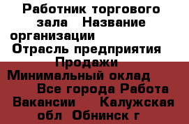 Работник торгового зала › Название организации ­ Team PRO 24 › Отрасль предприятия ­ Продажи › Минимальный оклад ­ 25 000 - Все города Работа » Вакансии   . Калужская обл.,Обнинск г.